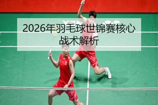 2026年羽毛球世锦赛核心战术解析